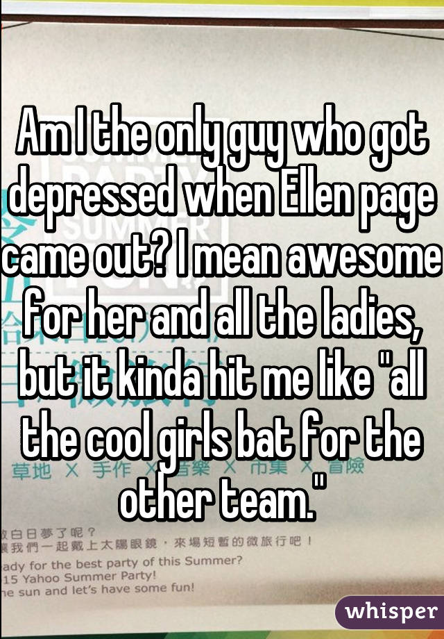 Am I the only guy who got depressed when Ellen page came out? I mean awesome for her and all the ladies, but it kinda hit me like "all the cool girls bat for the other team."