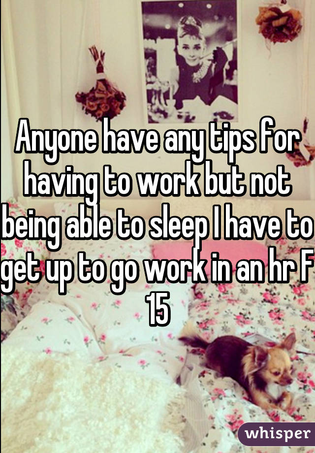 Anyone have any tips for having to work but not being able to sleep I have to get up to go work in an hr F 15