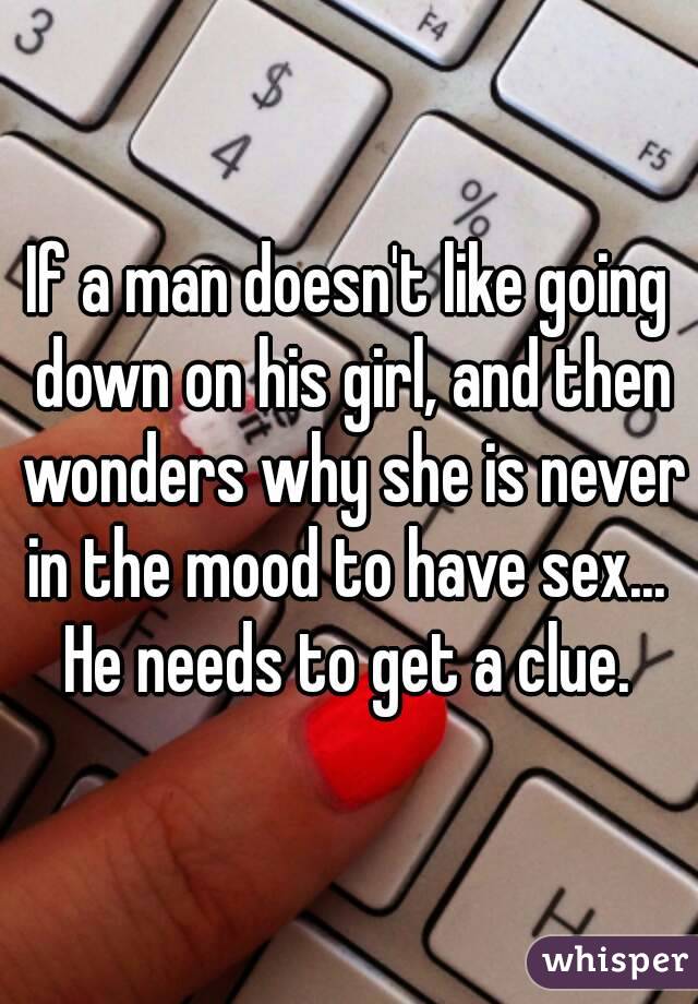 If a man doesn't like going down on his girl, and then wonders why she is never in the mood to have sex...  He needs to get a clue. 