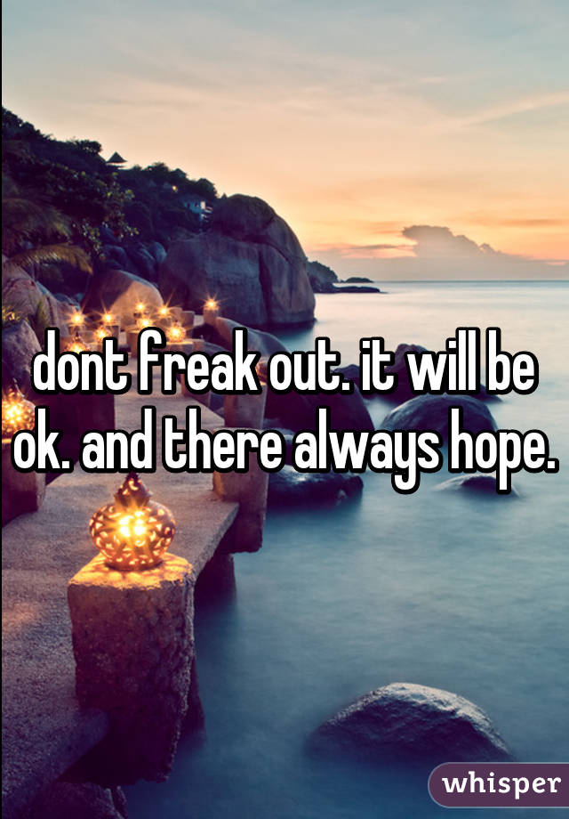 dont freak out. it will be ok. and there always hope.