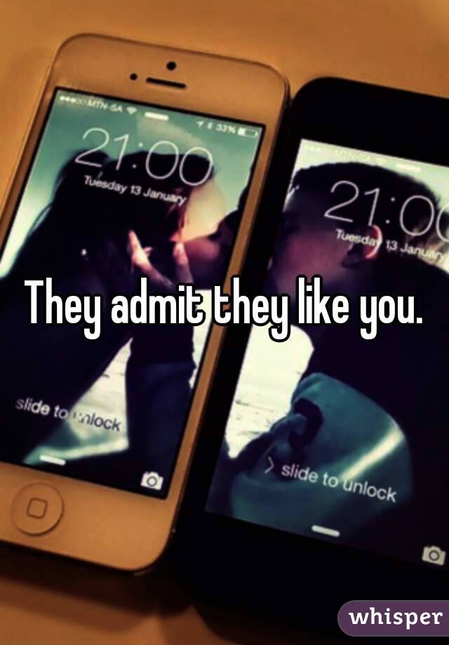 They admit they like you.