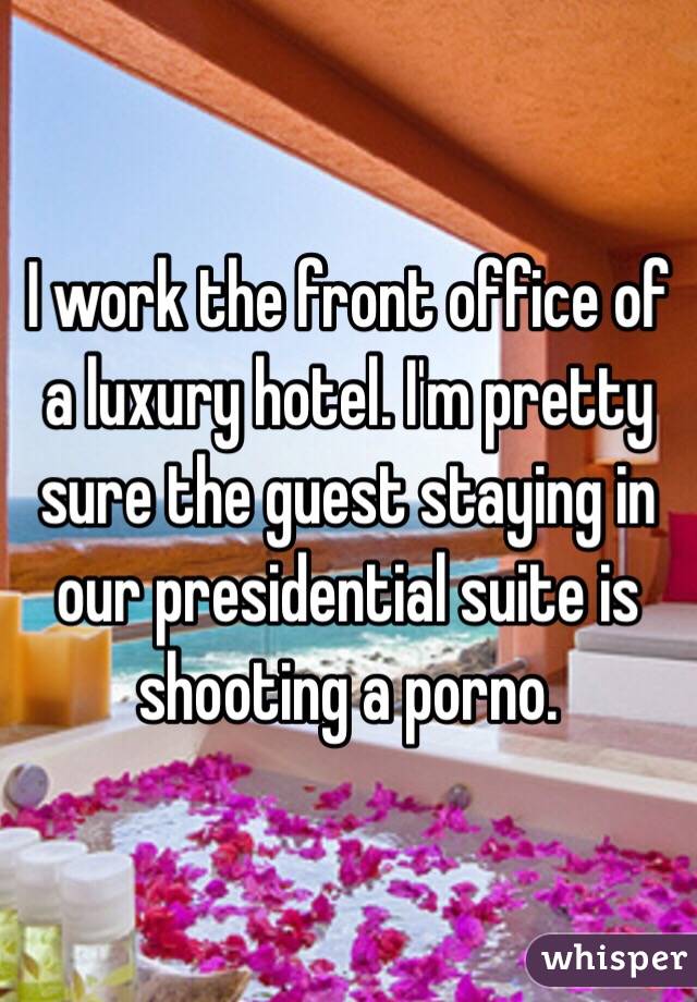 I work the front office of a luxury hotel. I'm pretty sure the guest staying in our presidential suite is shooting a porno. 