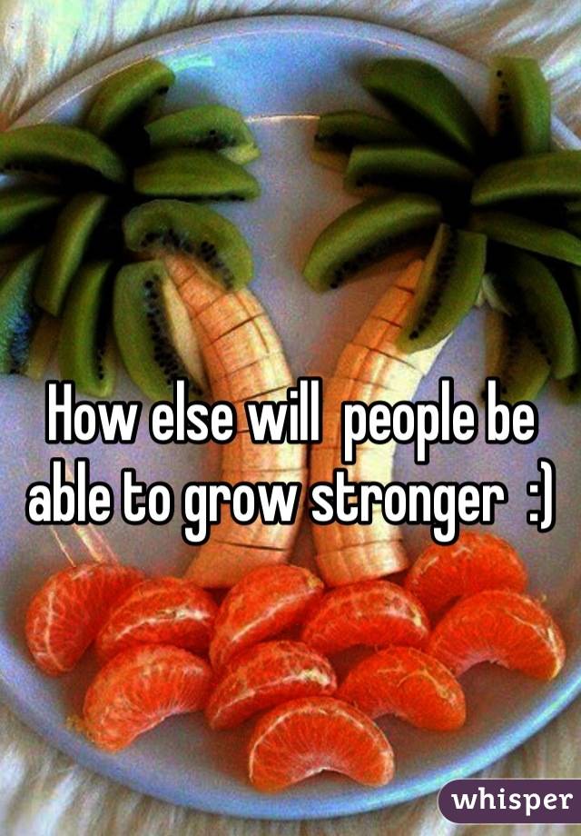 How else will  people be able to grow stronger  :)