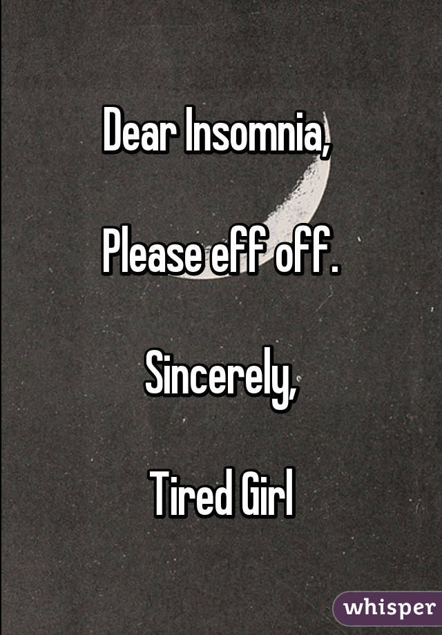 Dear Insomnia, 

Please eff off.

 Sincerely, 

Tired Girl