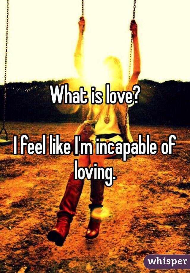 What is love? 

I feel like I'm incapable of loving. 