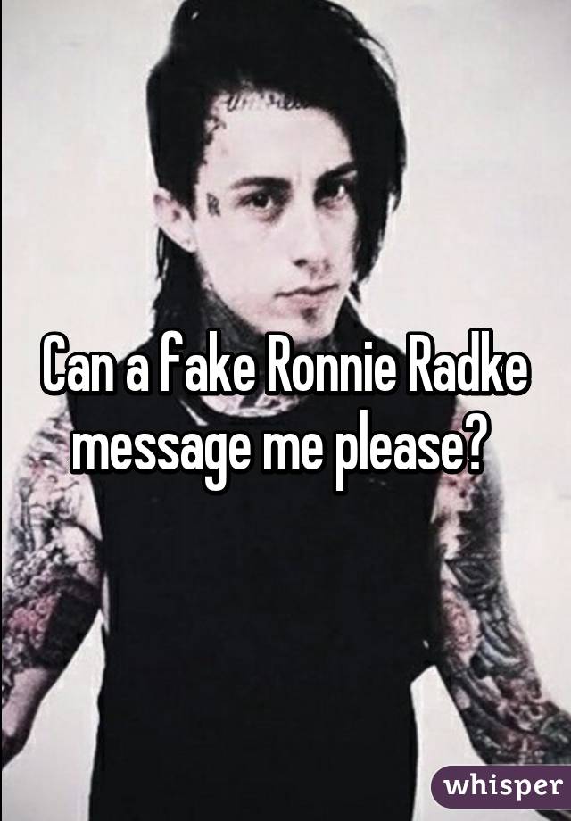 Can a fake Ronnie Radke message me please? 