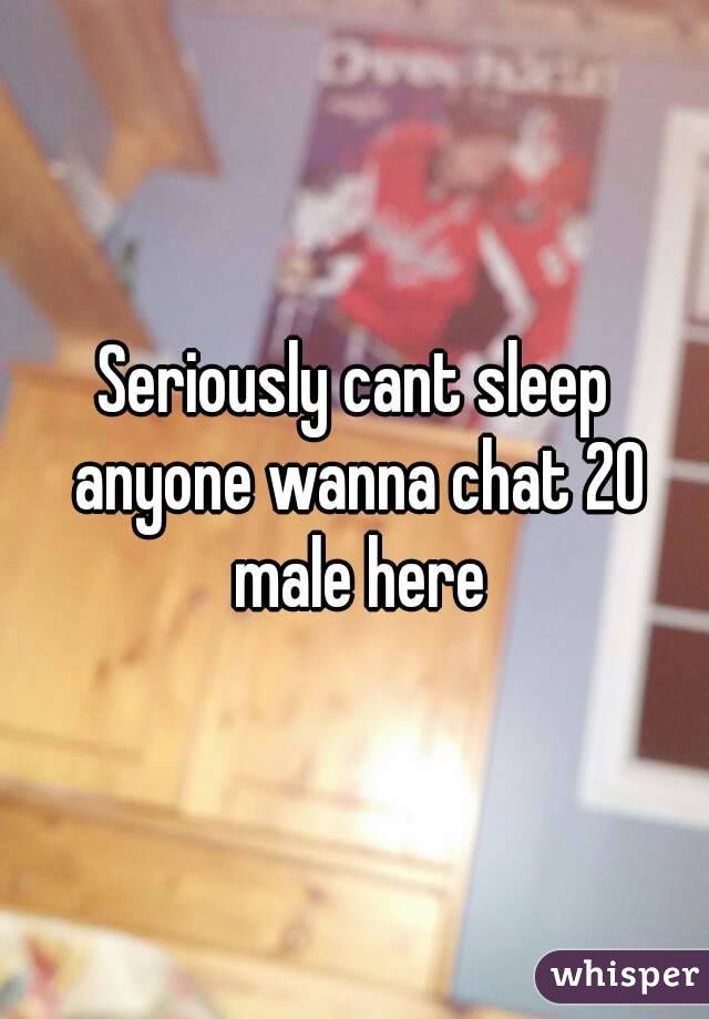 Seriously cant sleep anyone wanna chat 20 male here