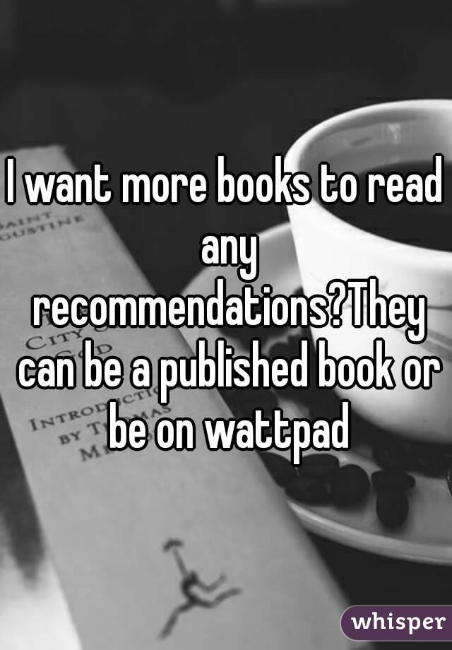 I want more books to read any recommendations?They can be a published book or be on wattpad