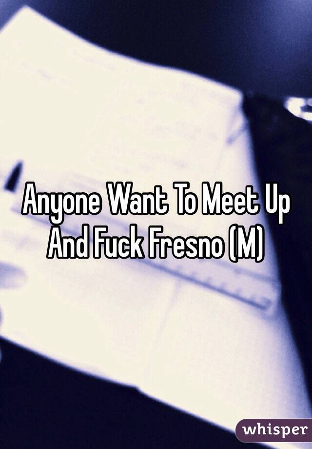 Anyone Want To Meet Up And Fuck Fresno (M)