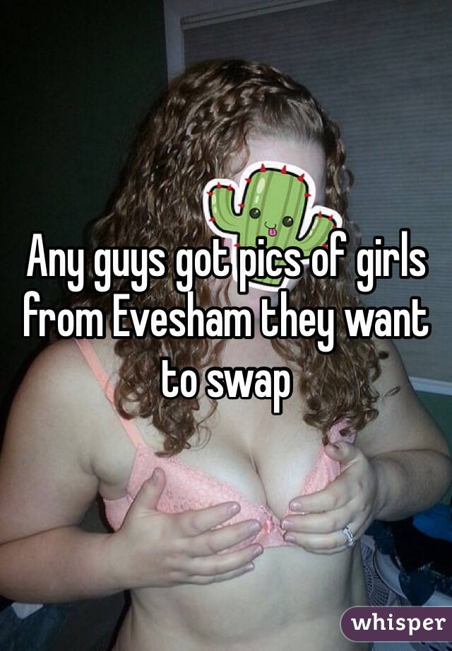 Any guys got pics of girls from Evesham they want to swap