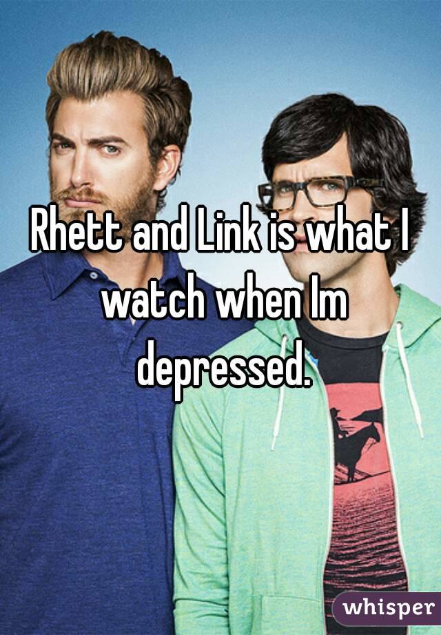 Rhett and Link is what I watch when Im depressed.