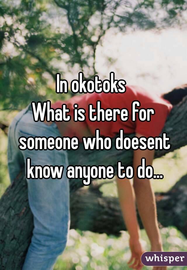 In okotoks 
What is there for someone who doesent know anyone to do...