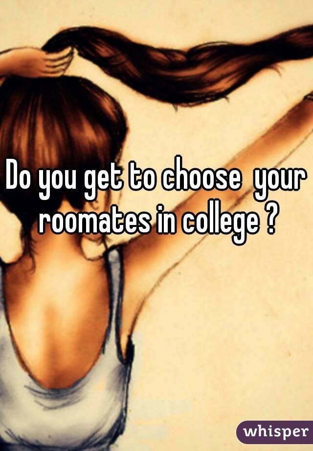 Do you get to choose  your roomates in college ?