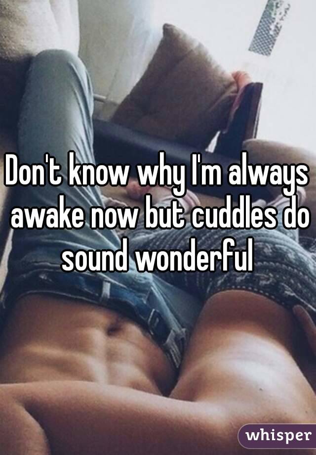 Don't know why I'm always awake now but cuddles do sound wonderful 