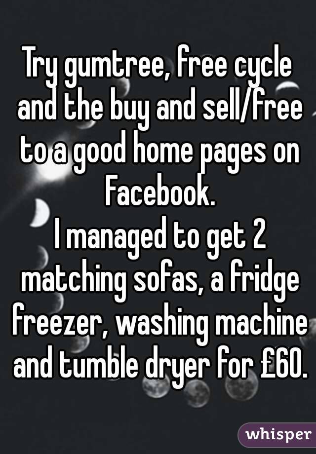 Try gumtree, free cycle and the buy and sell/free to a good home pages on Facebook.
 I managed to get 2 matching sofas, a fridge freezer, washing machine and tumble dryer for £60.