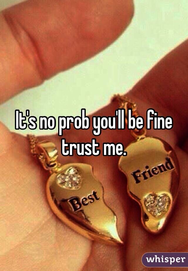 It's no prob you'll be fine trust me. 