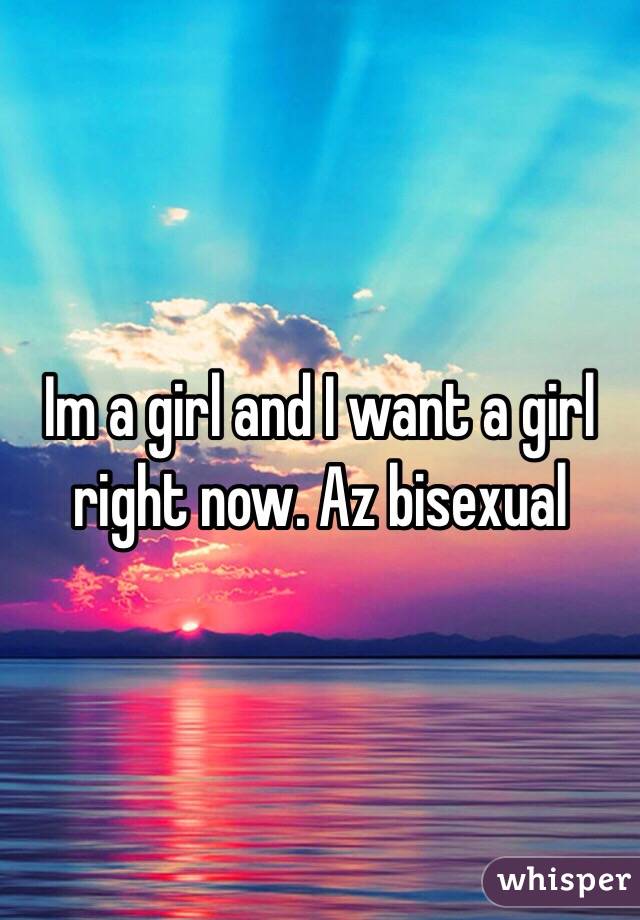 Im a girl and I want a girl right now. Az bisexual 