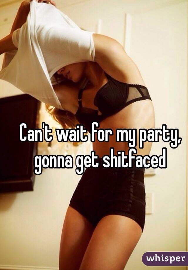 Can't wait for my party, gonna get shitfaced 