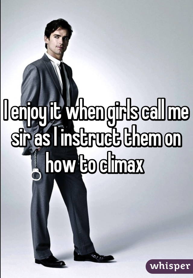 I enjoy it when girls call me sir as I instruct them on how to climax 