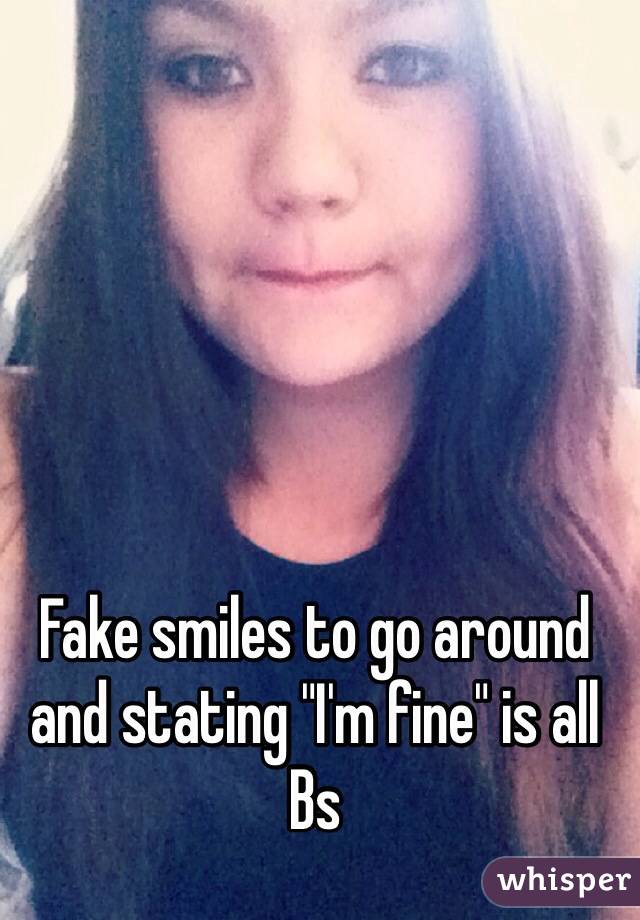 Fake smiles to go around and stating "I'm fine" is all Bs