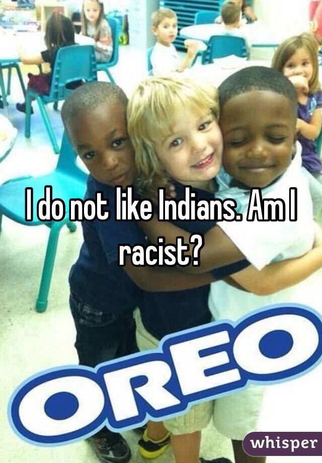 I do not like Indians. Am I racist? 