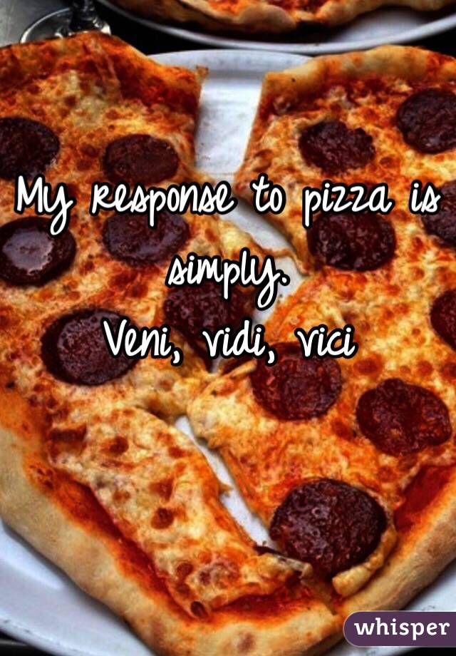 My response to pizza is simply.
Veni, vidi, vici