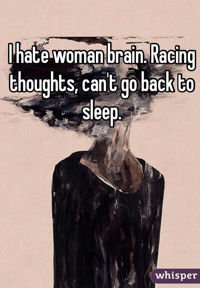 I hate woman brain. Racing thoughts, can't go back to sleep. 