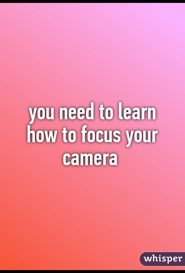 you need to learn how to focus your camera 