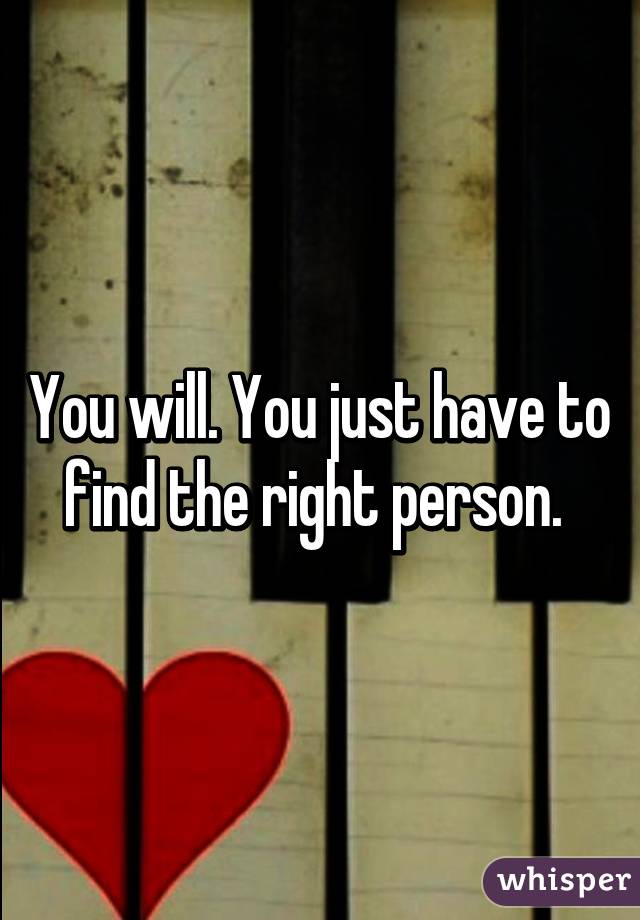 You will. You just have to find the right person. 