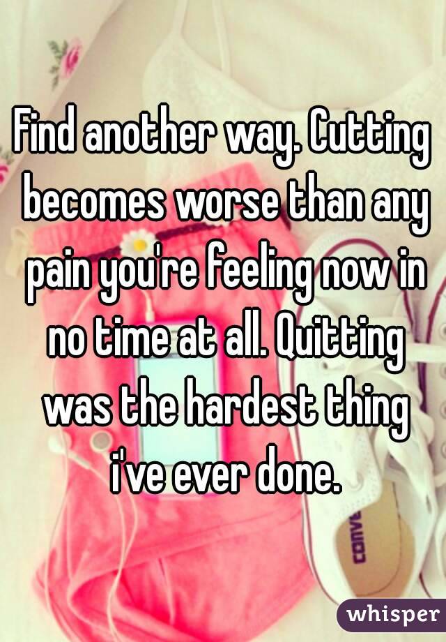 Find another way. Cutting becomes worse than any pain you're feeling now in no time at all. Quitting was the hardest thing i've ever done.