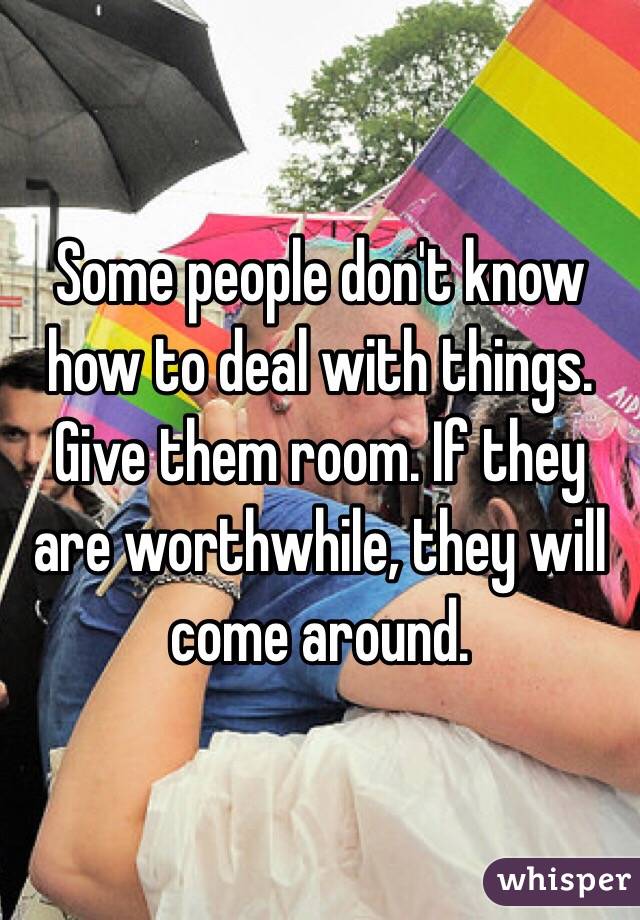 Some people don't know how to deal with things. Give them room. If they are worthwhile, they will come around.