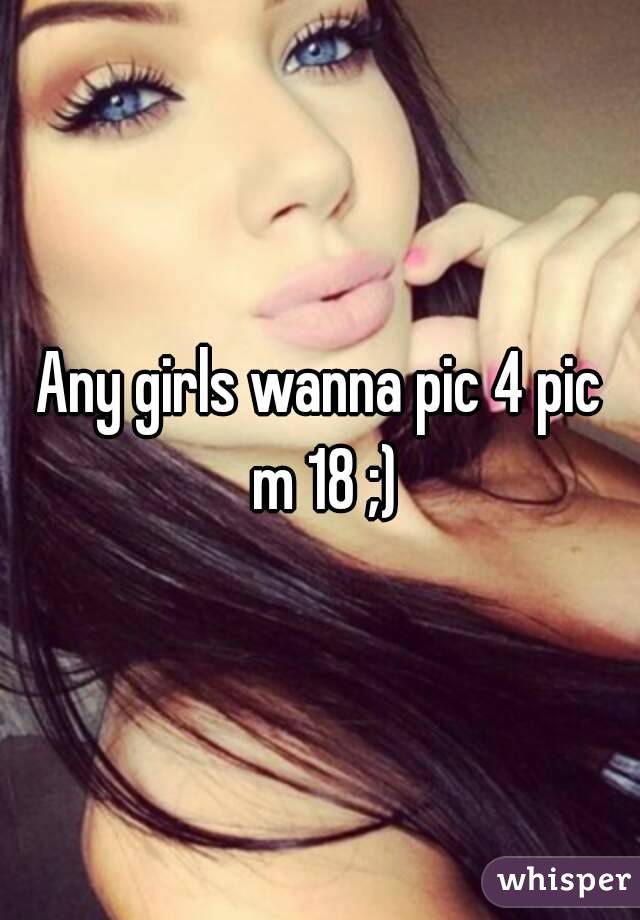 Any girls wanna pic 4 pic m 18 ;)