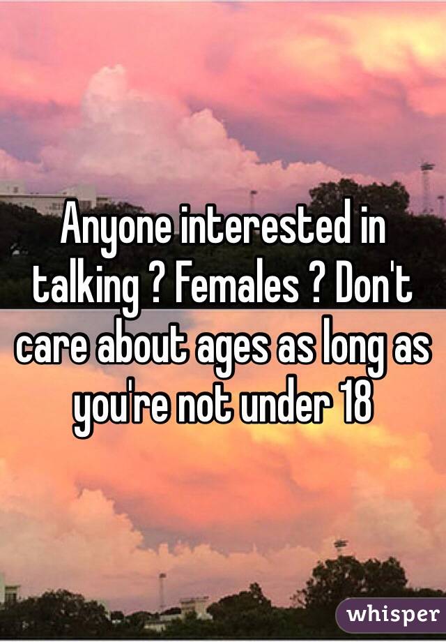 Anyone interested in talking ? Females ? Don't care about ages as long as you're not under 18