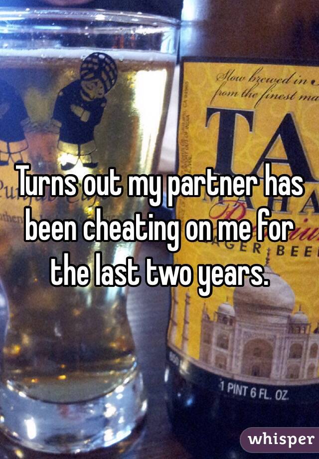 Turns out my partner has been cheating on me for the last two years. 