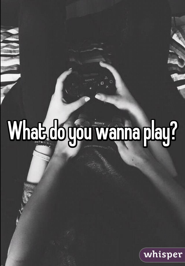 What do you wanna play?