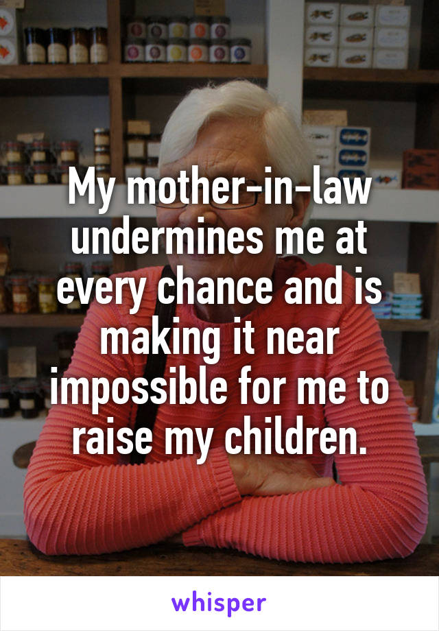 My mother-in-law undermines me at every chance and is making it near impossible for me to raise my children.