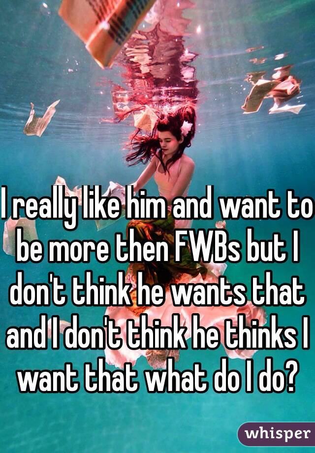 I really like him and want to be more then FWBs but I don't think he wants that and I don't think he thinks I want that what do I do? 