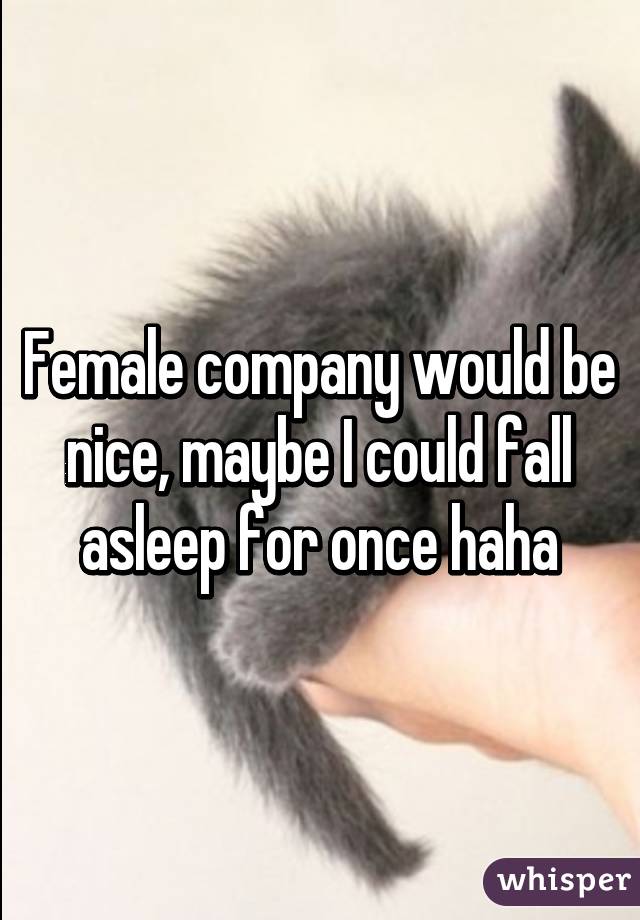 Female company would be nice, maybe I could fall asleep for once haha