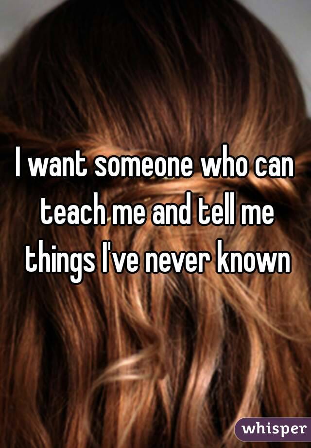 I want someone who can teach me and tell me things I've never known