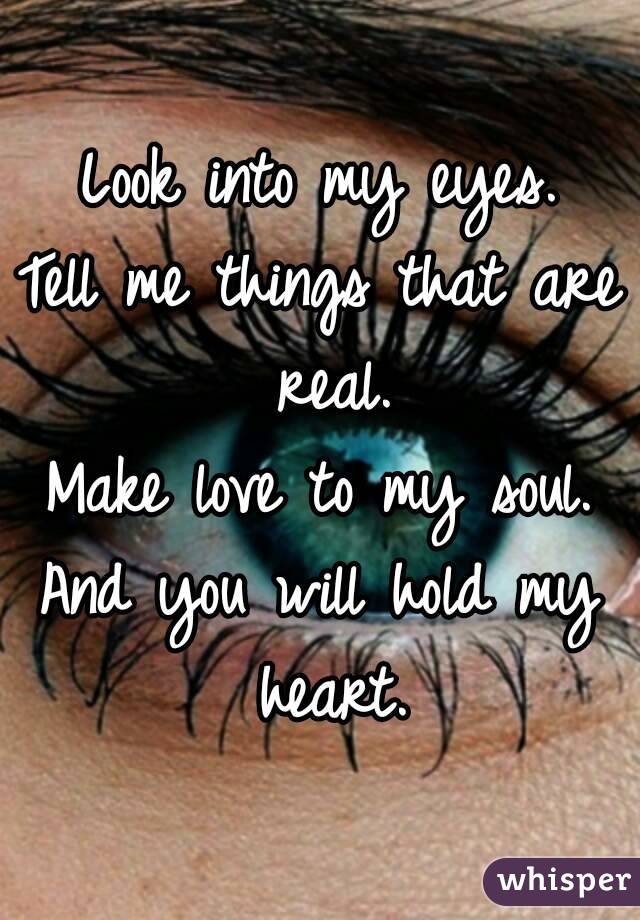 Look into my eyes.
Tell me things that are real.
Make love to my soul.
And you will hold my heart.