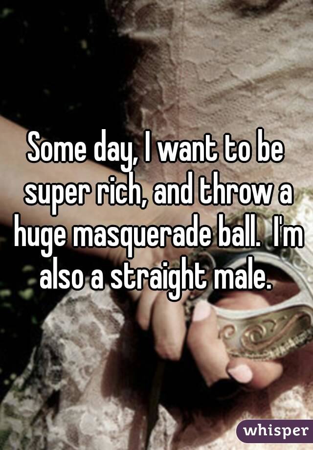 Some day, I want to be super rich, and throw a huge masquerade ball.  I'm also a straight male. 