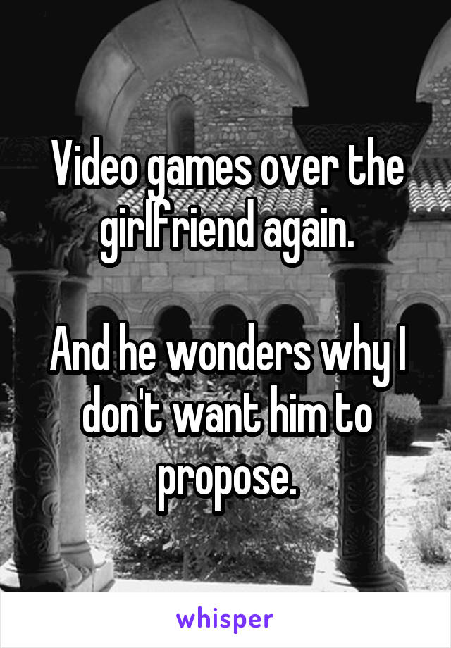 Video games over the girlfriend again.

And he wonders why I don't want him to propose.