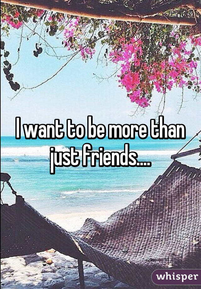 I want to be more than just friends....