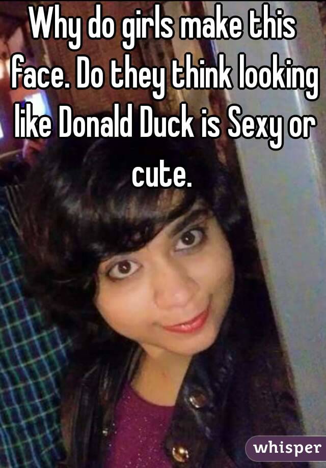 Why do girls make this face. Do they think looking like Donald Duck is Sexy or cute. 