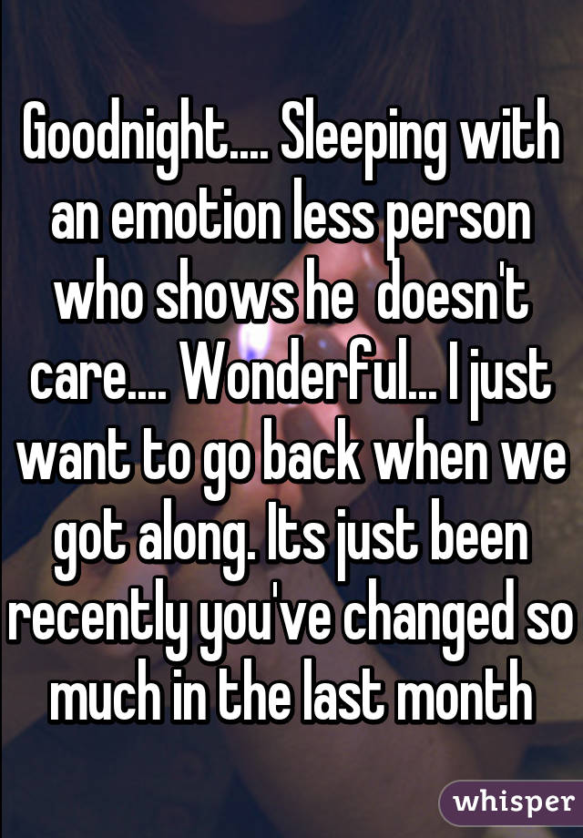 Goodnight.... Sleeping with an emotion less person who shows he  doesn't care.... Wonderful... I just want to go back when we got along. Its just been recently you've changed so much in the last month