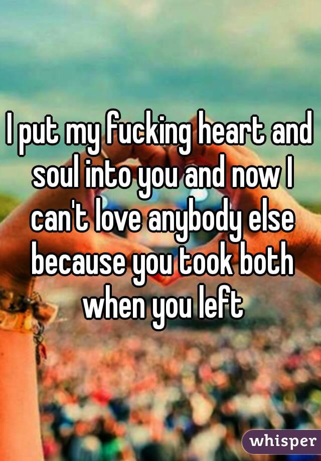 I put my fucking heart and soul into you and now I can't love anybody else because you took both when you left