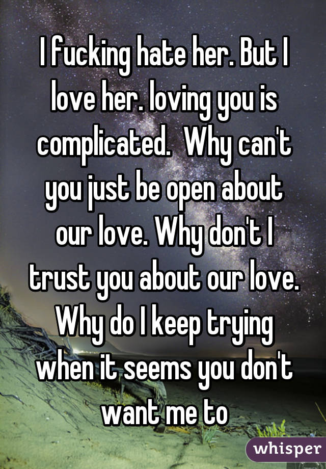 I fucking hate her. But I love her. loving you is complicated.  Why can't you just be open about our love. Why don't I trust you about our love. Why do I keep trying when it seems you don't want me to