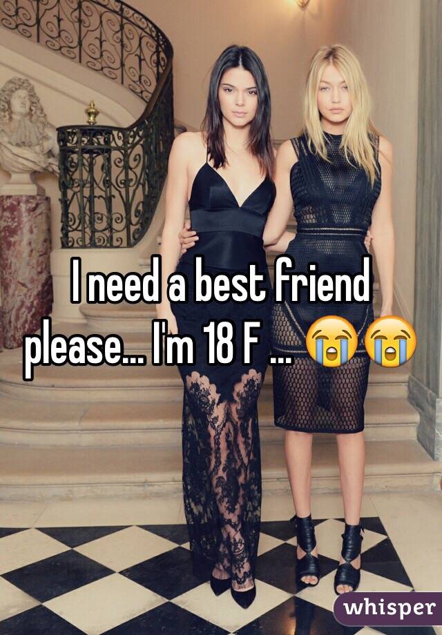 I need a best friend please... I'm 18 F ... 😭😭