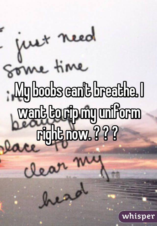 My boobs can't breathe. I want to rip my uniform right now. 😂 😂 😂 