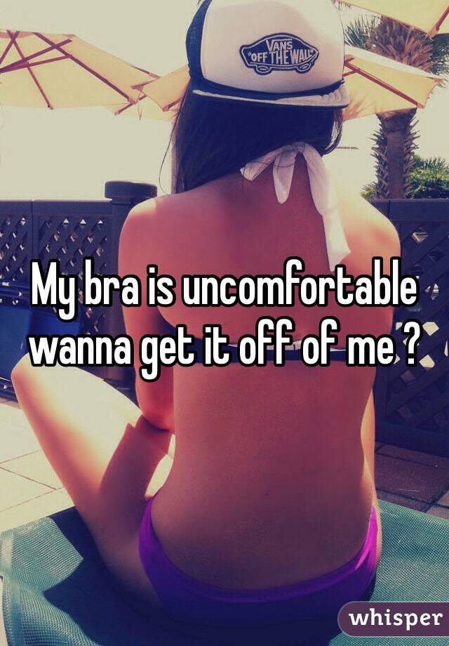 My bra is uncomfortable wanna get it off of me ?